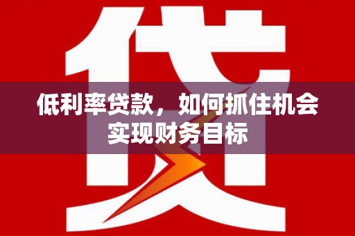 厚街低利率贷款，如何抓住机会实现财务目标