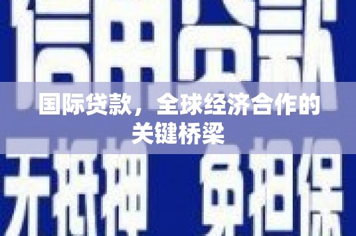 厚街国际贷款，全球经济合作的关键桥梁