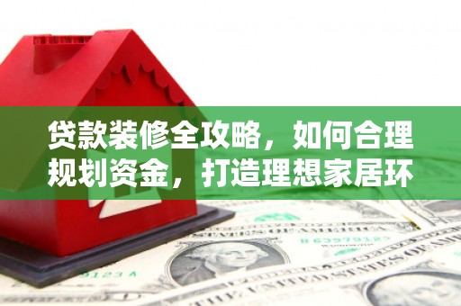 厚街贷款装修全攻略，如何合理规划资金，打造理想家居环境