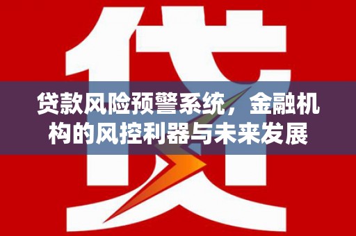 厚街贷款风险预警系统，金融机构的风控利器与未来发展