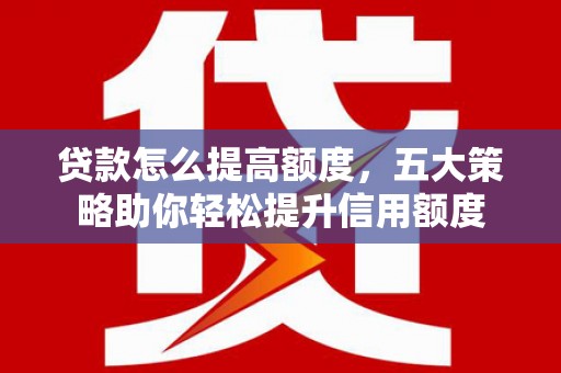 厚街贷款怎么提高额度，五大策略助你轻松提升信用额度