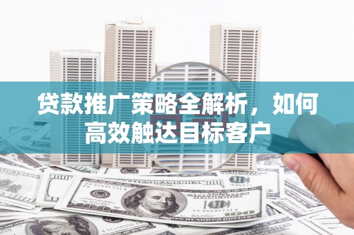 厚街贷款推广策略全解析，如何高效触达目标客户
