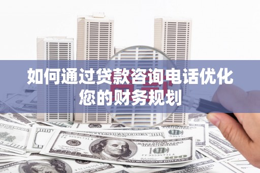 厚街如何通过贷款咨询电话优化您的财务规划