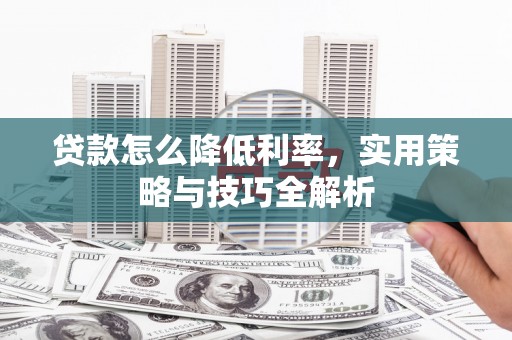厚街贷款怎么降低利率，实用策略与技巧全解析