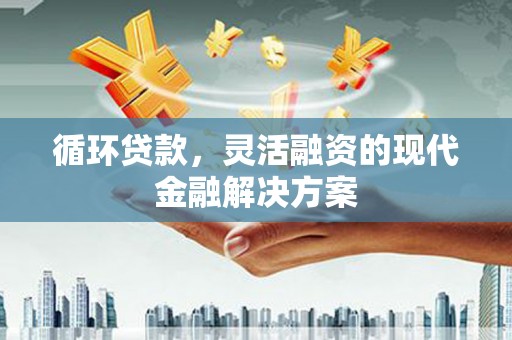 厚街循环贷款，灵活融资的现代金融解决方案