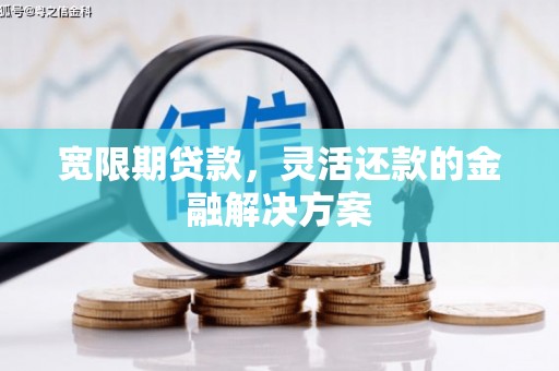 厚街宽限期贷款，灵活还款的金融解决方案