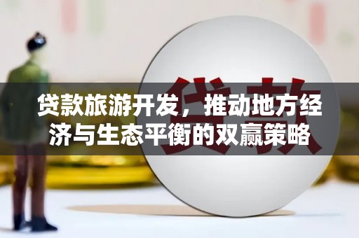 厚街贷款旅游开发，推动地方经济与生态平衡的双赢策略