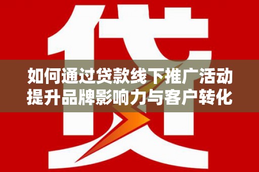 厚街如何通过贷款线下推广活动提升品牌影响力与客户转化率