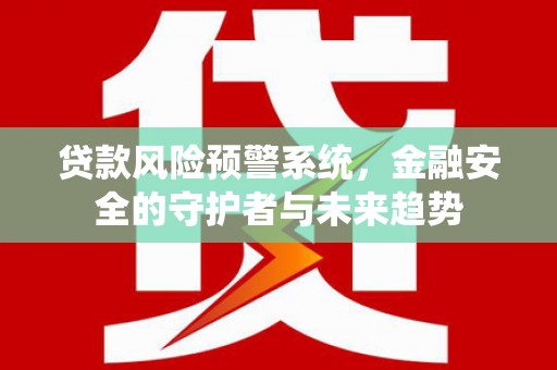 厚街贷款风险预警系统，金融安全的守护者与未来趋势