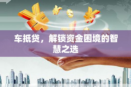 厚街车抵贷，解锁资金困境的智慧之选