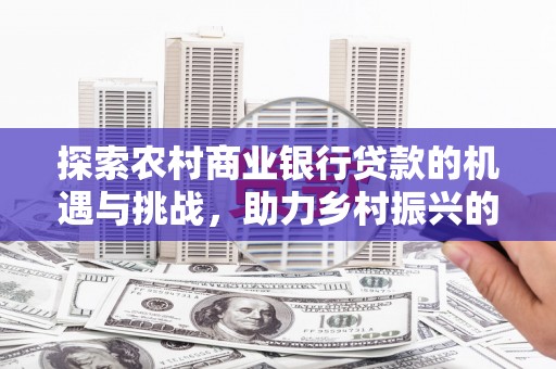 厚街探索农村商业银行贷款的机遇与挑战，助力乡村振兴的金融引擎