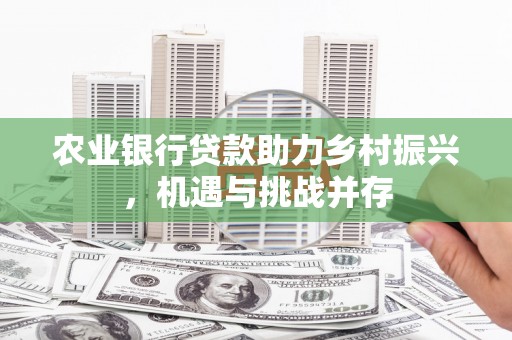 厚街农业银行贷款助力乡村振兴，机遇与挑战并存