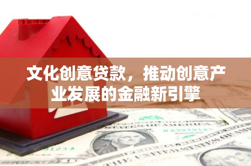 厚街文化创意贷款，推动创意产业发展的金融新引擎