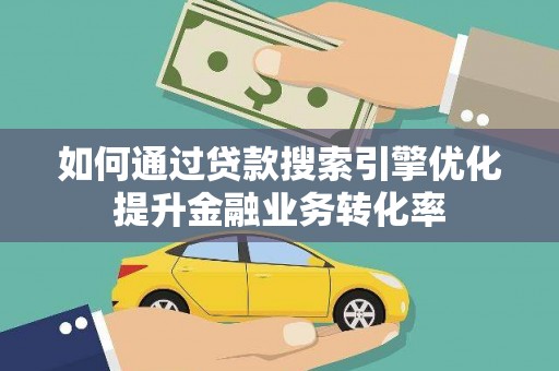 厚街如何通过贷款搜索引擎优化提升金融业务转化率