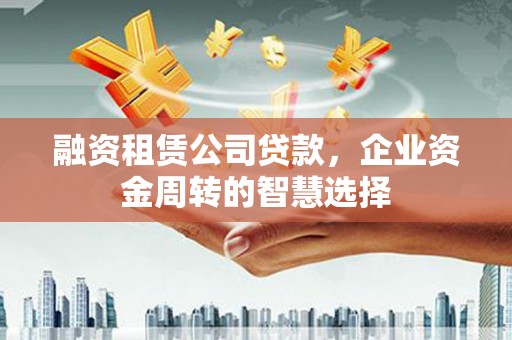 厚街融资租赁公司贷款，企业资金周转的智慧选择