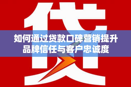 厚街如何通过贷款口碑营销提升品牌信任与客户忠诚度