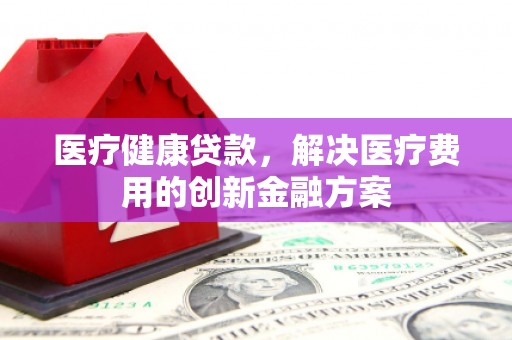 厚街医疗健康贷款，解决医疗费用的创新金融方案