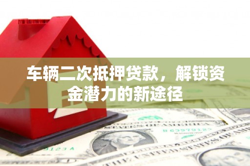 厚街车辆二次抵押贷款，解锁资金潜力的新途径