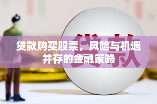 厚街贷款购买股票，风险与机遇并存的金融策略