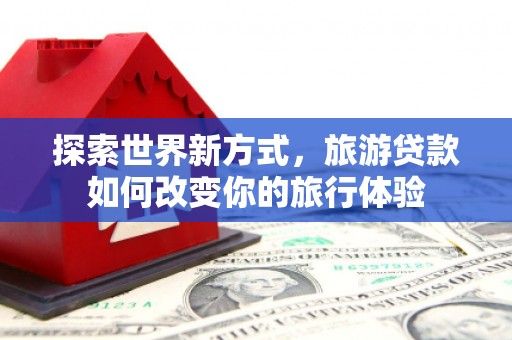 厚街探索世界新方式，旅游贷款如何改变你的旅行体验