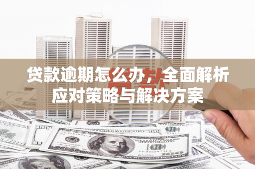 厚街贷款逾期怎么办，全面解析应对策略与解决方案