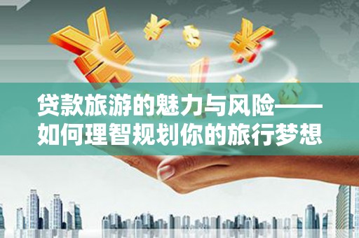 厚街贷款旅游的魅力与风险——如何理智规划你的旅行梦想