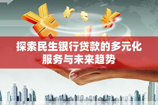 厚街探索民生银行贷款的多元化服务与未来趋势