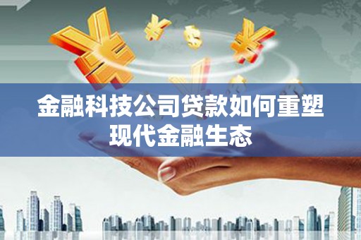 厚街金融科技公司贷款如何重塑现代金融生态