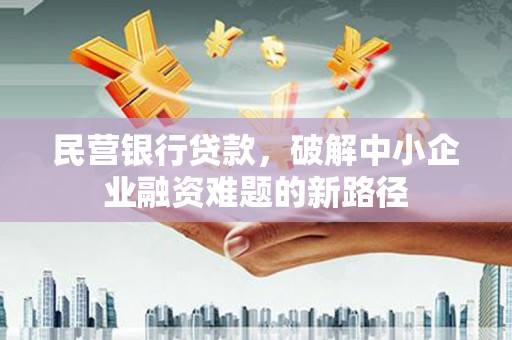 厚街民营银行贷款，破解中小企业融资难题的新路径